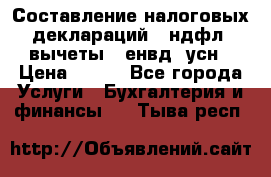 Составление налоговых деклараций 3-ндфл (вычеты), енвд, усн › Цена ­ 300 - Все города Услуги » Бухгалтерия и финансы   . Тыва респ.